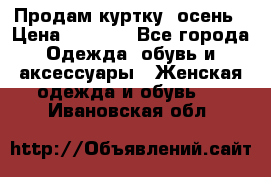 Продам куртку -осень › Цена ­ 3 000 - Все города Одежда, обувь и аксессуары » Женская одежда и обувь   . Ивановская обл.